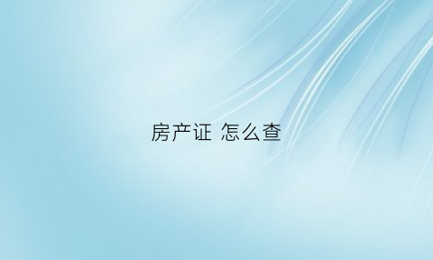 房产证怎么查(房产证怎么查询有没有抵押)